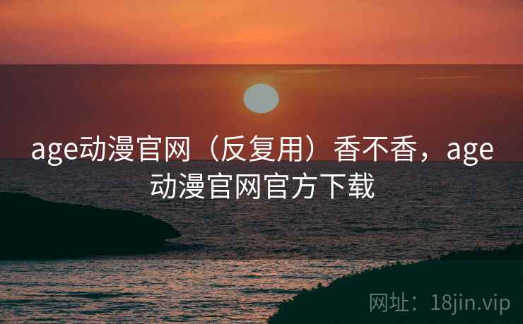 age动漫官网（反复用）香不香，age动漫官网官方下载