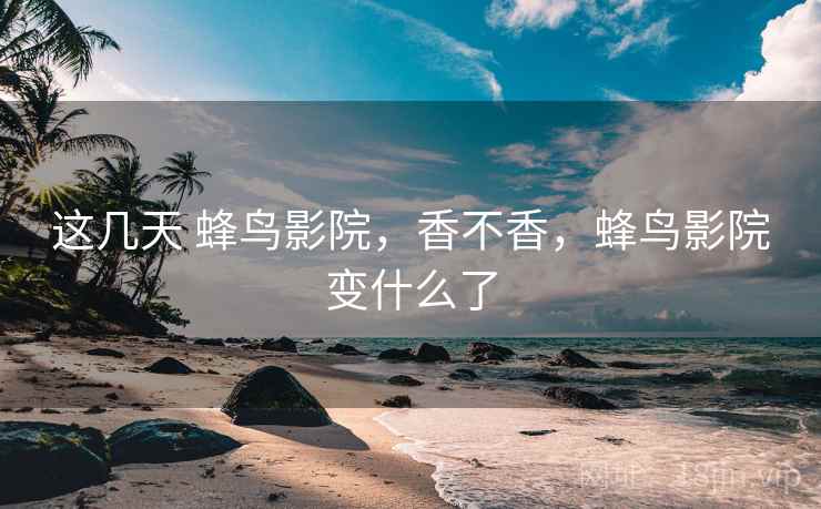 这几天 蜂鸟影院，香不香，蜂鸟影院变什么了