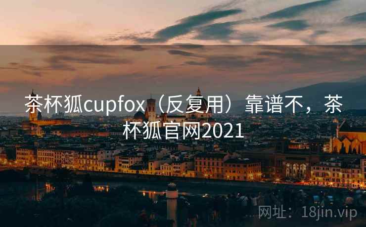 茶杯狐cupfox(反复用)靠谱不,茶杯狐官网2021 茶杯狐cupfox(反复用)靠谱不,茶杯狐官网2021
