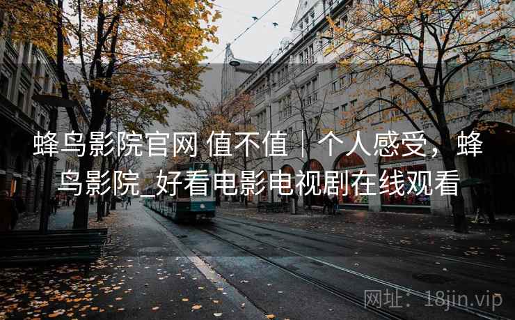 蜂鸟影院官网 值不值|个人感受,蜂鸟影院_好看电影电视剧在线观看 蜂鸟影院官网 值不值|个人感受,蜂鸟影院_好看电影电视剧在线观看