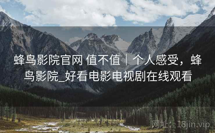 蜂鸟影院官网 值不值｜个人感受，蜂鸟影院_好看电影电视剧在线观看