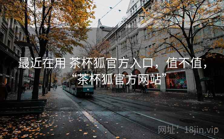 最近在用 茶杯狐官方入口,值不值,“茶杯狐官方网站” 最近在用 茶杯狐官方入口,值不值,“茶杯狐官方网站”