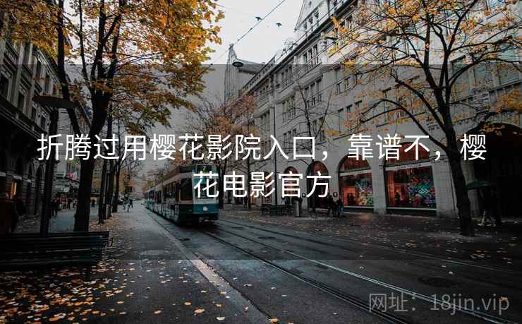 折腾过用樱花影院入口，靠谱不，樱花电影官方