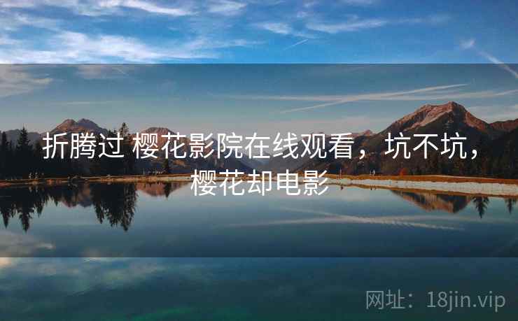 折腾过 樱花影院在线观看,坑不坑,樱花却电影 折腾过 樱花影院在线观看,坑不坑,樱花却电影