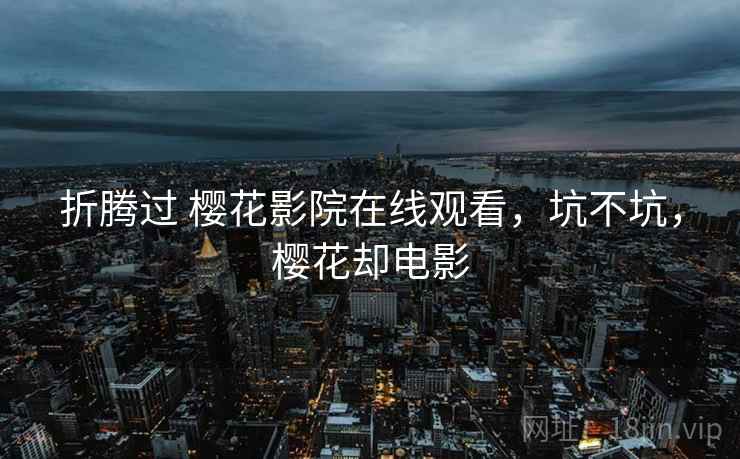 折腾过 樱花影院在线观看，坑不坑，樱花却电影