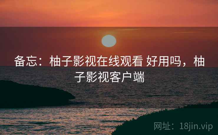 备忘:柚子影视在线观看 好用吗,柚子影视客户端 备忘:柚子影视在线观看 好用吗,柚子影视客户端