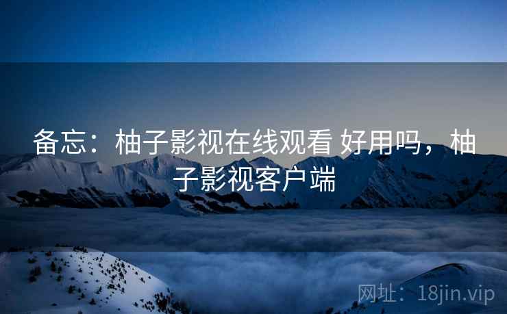 备忘：柚子影视在线观看 好用吗，柚子影视客户端