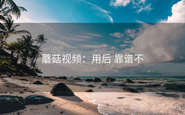蘑菇视频：用后 靠谱不