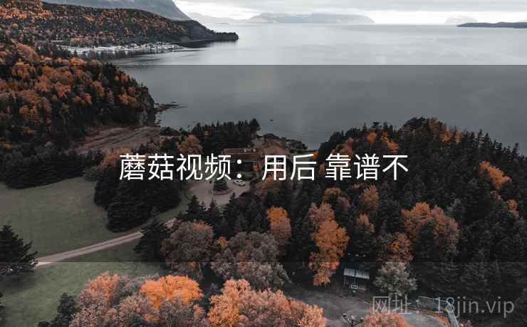 蘑菇视频:用后 靠谱不 蘑菇视频:用后 靠谱不