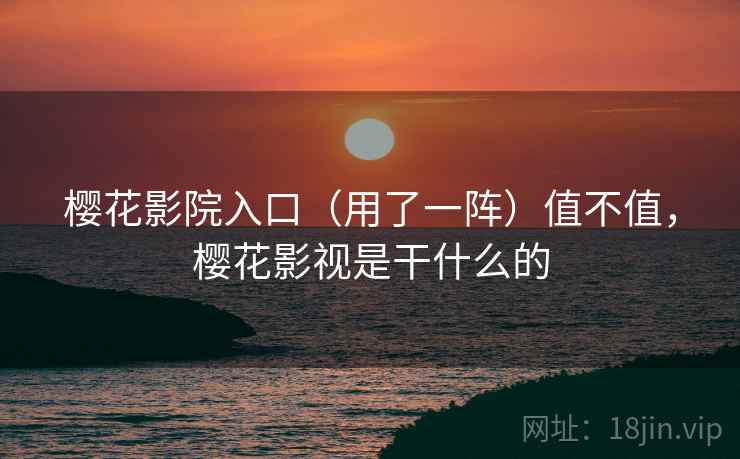 樱花影院入口(用了一阵)值不值,樱花影视是干什么的 樱花影院入口(用了一阵)值不值,樱花影视是干什么的
