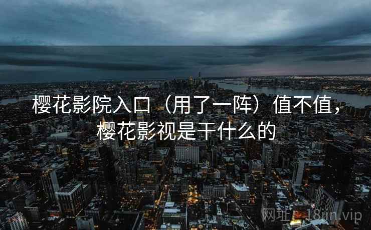 樱花影院入口（用了一阵）值不值，樱花影视是干什么的