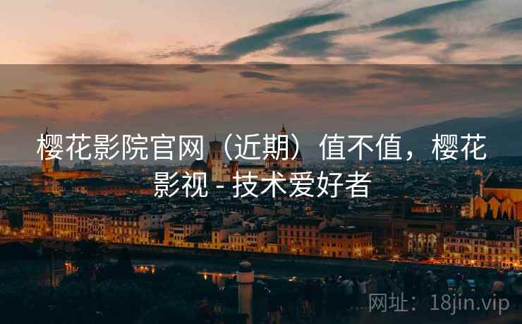 樱花影院官网（近期）值不值，樱花影视 - 技术爱好者