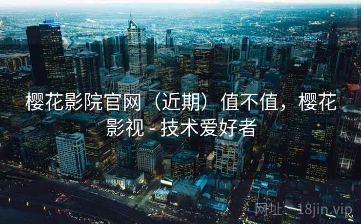 樱花影院官网(近期)值不值,樱花影视 - 技术爱好者 樱花影院官网(近期)值不值,樱花影视 - 技术爱好者