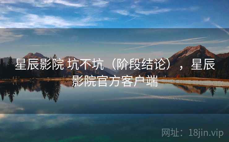 星辰影院 坑不坑（阶段结论），星辰影院官方客户端