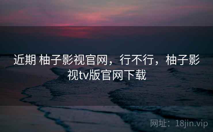 近期 柚子影视官网，行不行，柚子影视tv版官网下载
