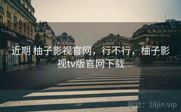 近期 柚子影视官网,行不行,柚子影视tv版官网下载 近期 柚子影视官网,行不行,柚子影视tv版官网下载