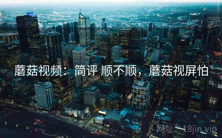 蘑菇视频：简评 顺不顺，蘑菇视屏怕