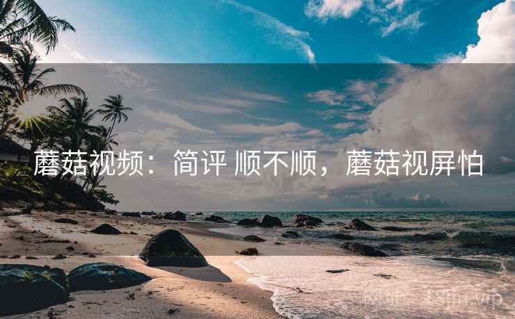 蘑菇视频:简评 顺不顺,蘑菇视屏怕 蘑菇视频:简评 顺不顺,蘑菇视屏怕